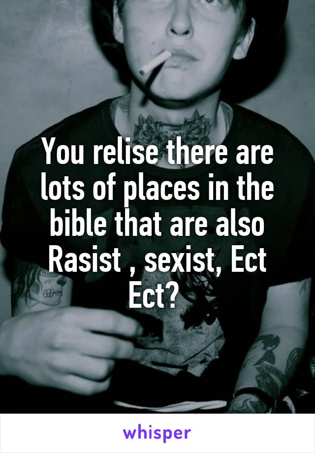 You relise there are lots of places in the bible that are also Rasist , sexist, Ect Ect? 