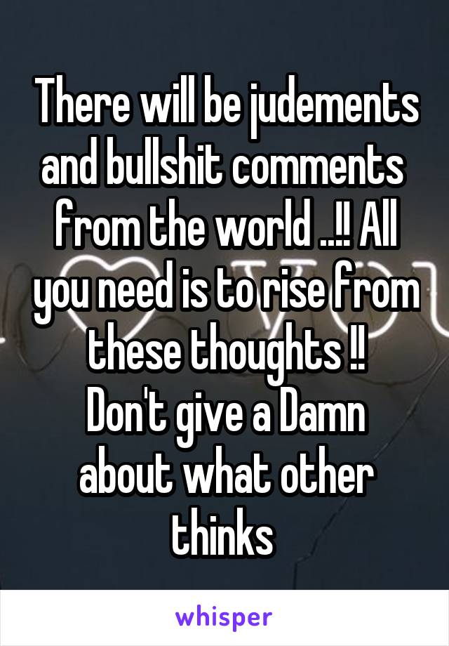 There will be judements and bullshit comments  from the world ..!! All you need is to rise from these thoughts !!
Don't give a Damn about what other thinks 