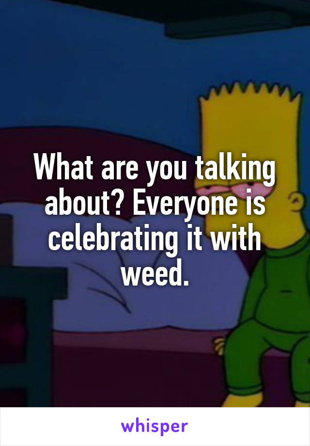 What are you talking about? Everyone is celebrating it with weed.