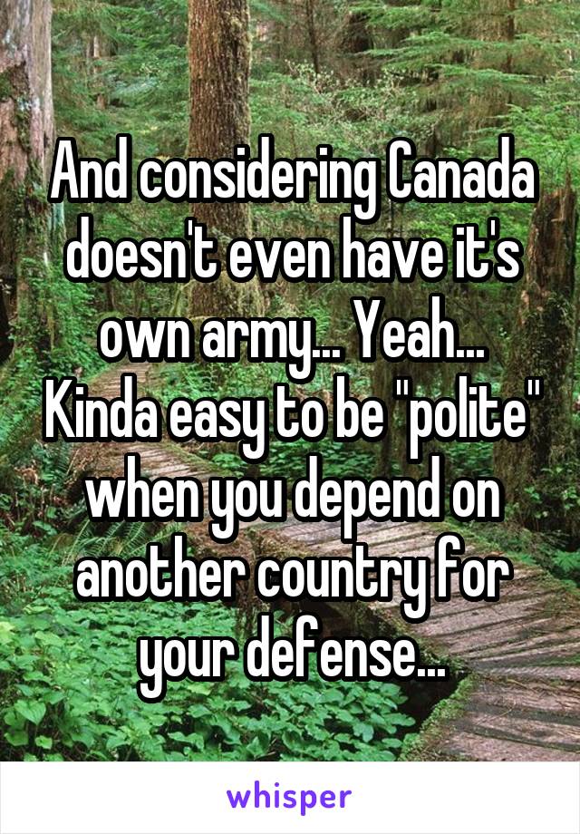 And considering Canada doesn't even have it's own army... Yeah... Kinda easy to be "polite" when you depend on another country for your defense...