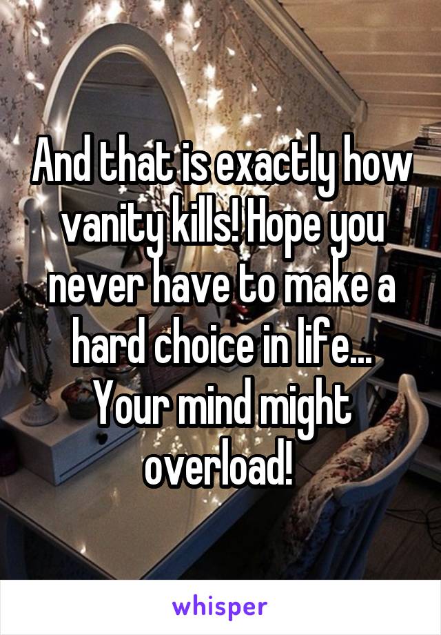 And that is exactly how vanity kills! Hope you never have to make a hard choice in life... Your mind might overload! 