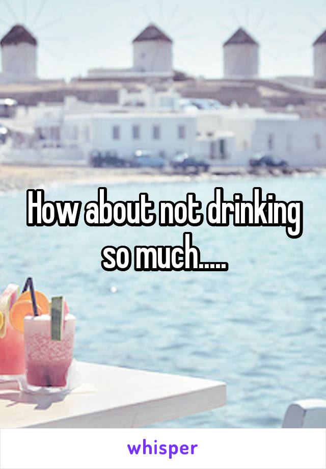 How about not drinking so much.....