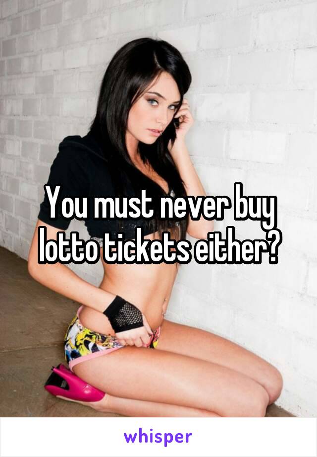 You must never buy lotto tickets either?