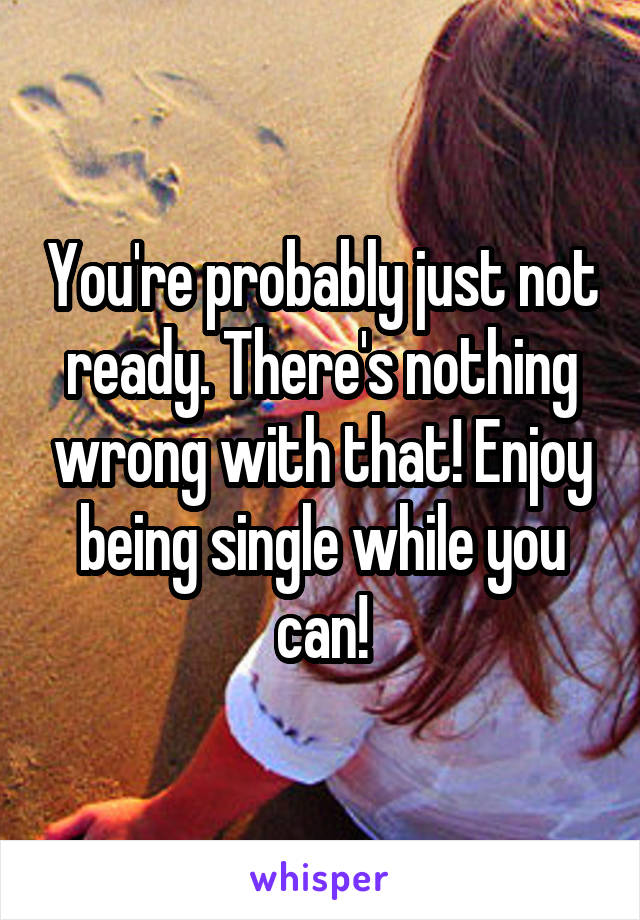 You're probably just not ready. There's nothing wrong with that! Enjoy being single while you can!