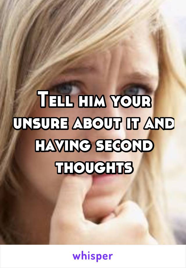 Tell him your unsure about it and having second thoughts