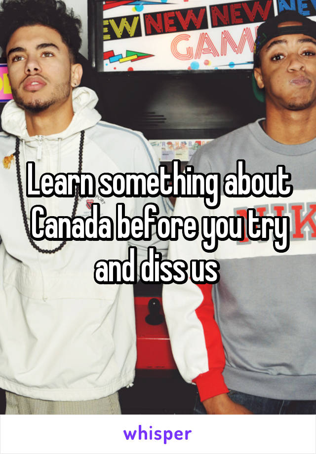 Learn something about Canada before you try and diss us 