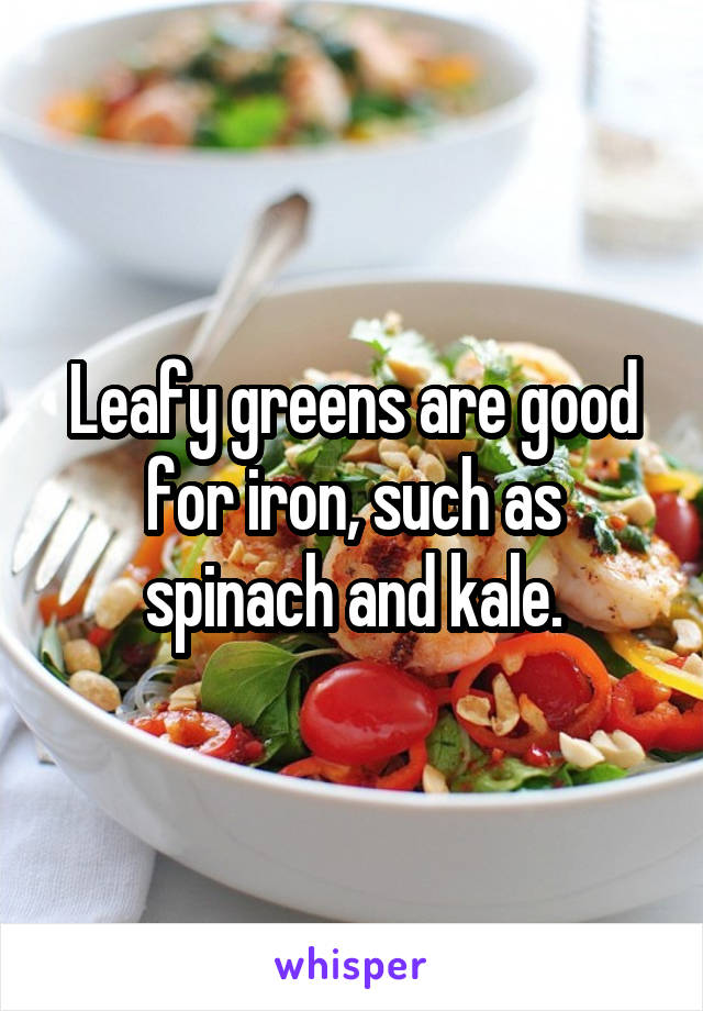 Leafy greens are good for iron, such as spinach and kale.