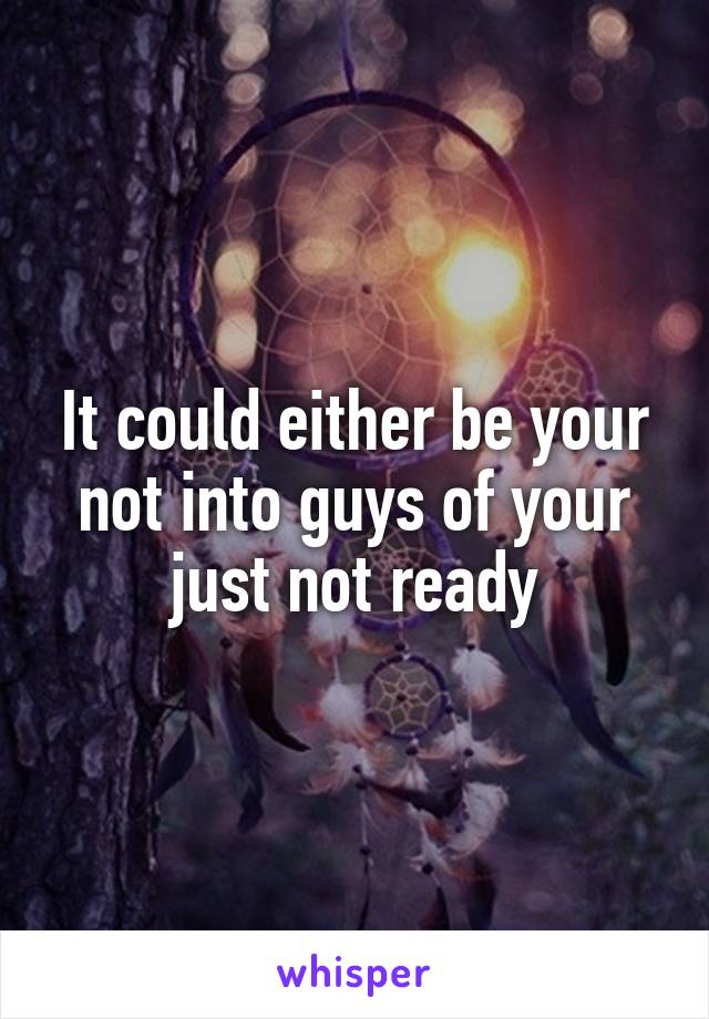 It could either be your not into guys of your just not ready