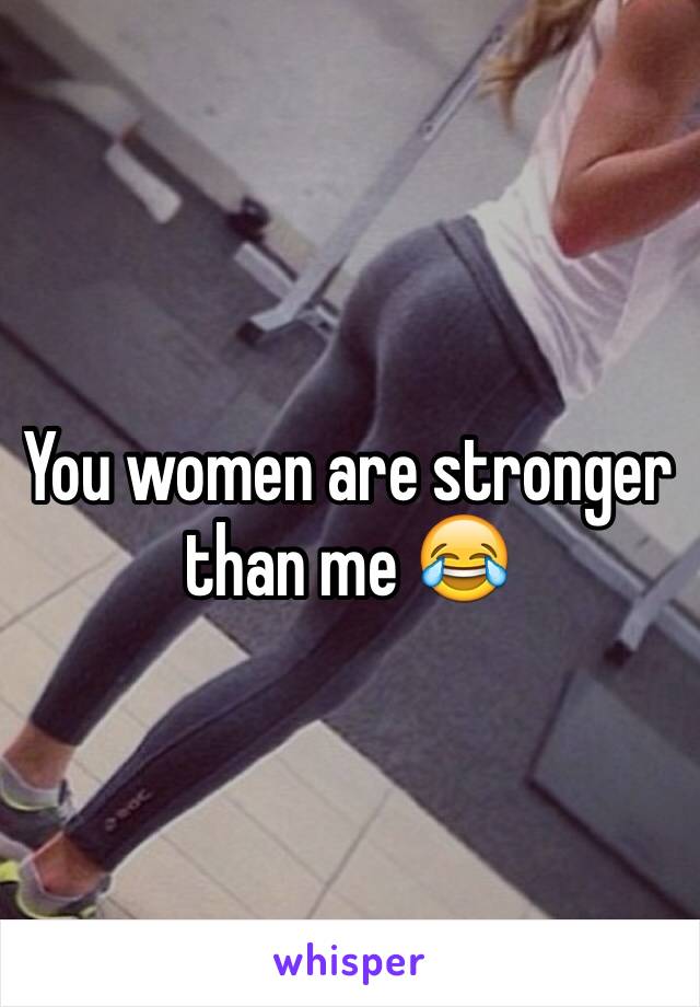 You women are stronger than me 😂