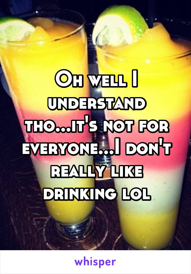 Oh well I understand tho...it's not for everyone...I don't really like drinking lol