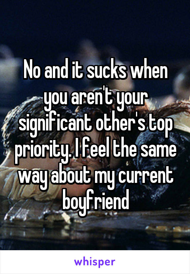 No and it sucks when you aren't your significant other's top priority. I feel the same way about my current boyfriend