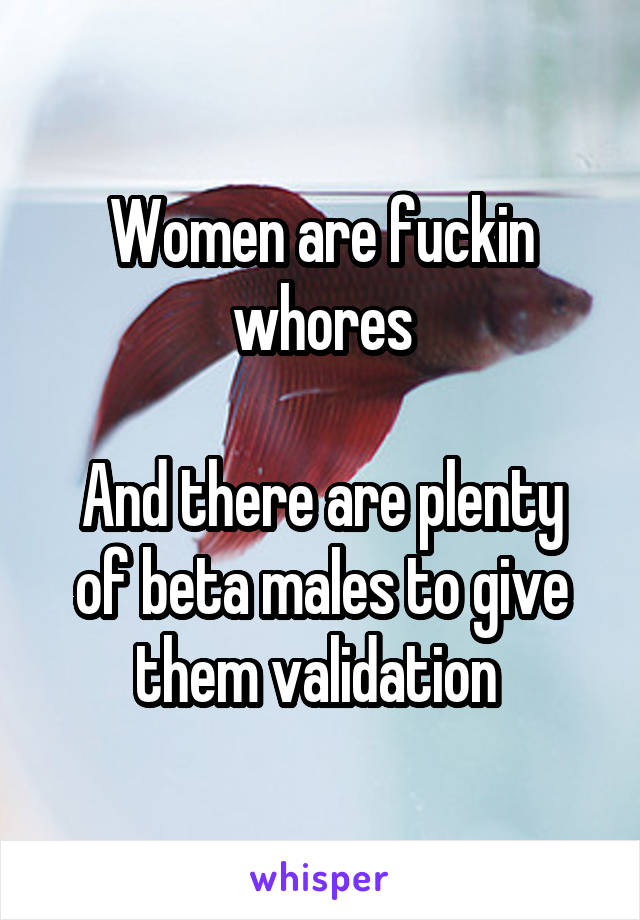 Women are fuckin whores

And there are plenty of beta males to give them validation 