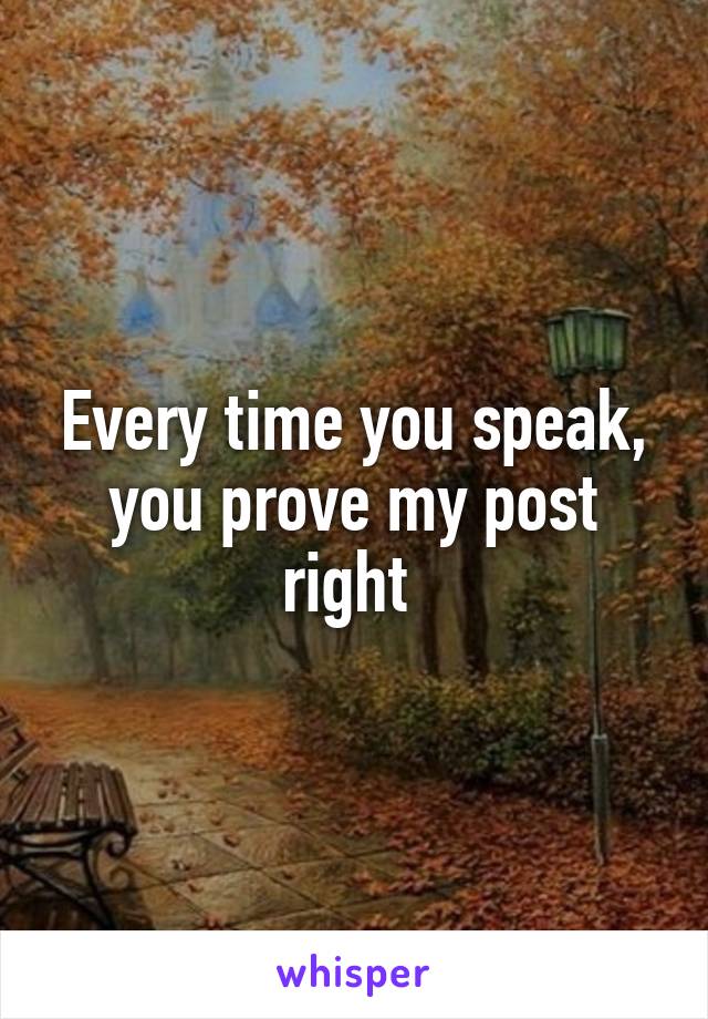 Every time you speak, you prove my post right 