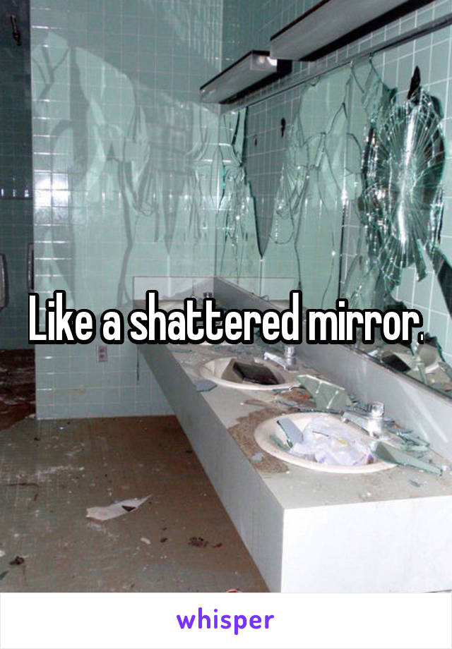 Like a shattered mirror.