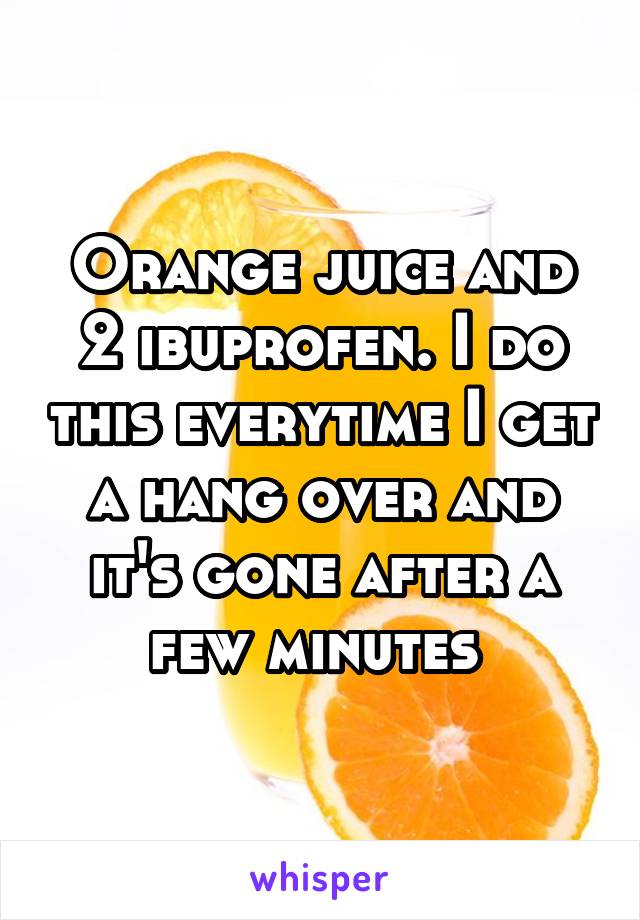 Orange juice and 2 ibuprofen. I do this everytime I get a hang over and it's gone after a few minutes 