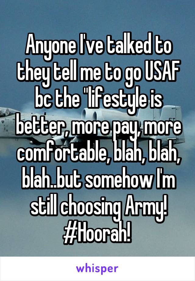 Anyone I've talked to they tell me to go USAF bc the "lifestyle is better, more pay, more comfortable, blah, blah, blah..but somehow I'm still choosing Army! #Hoorah! 