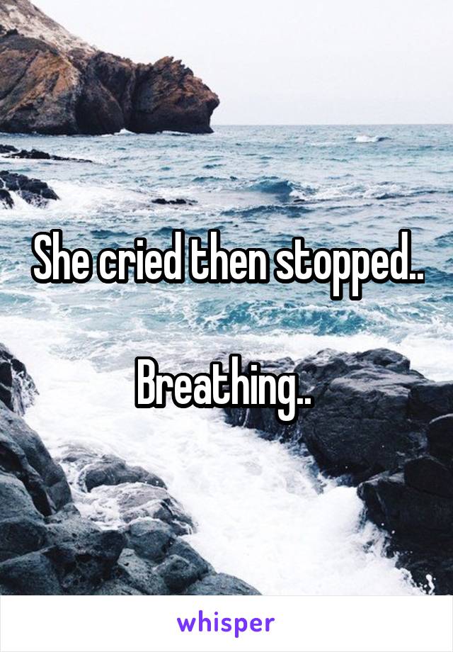 She cried then stopped..  
Breathing.. 