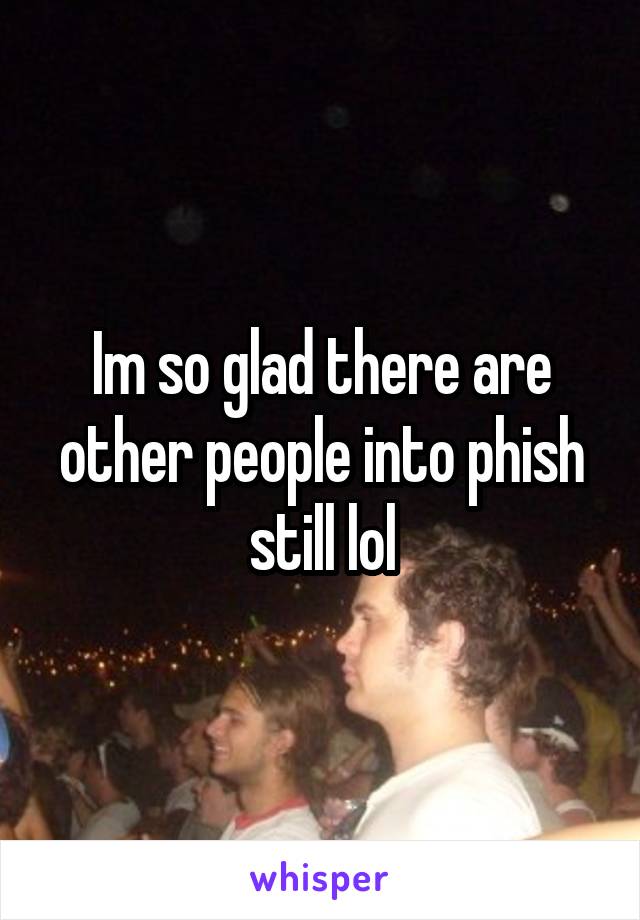 Im so glad there are other people into phish still lol