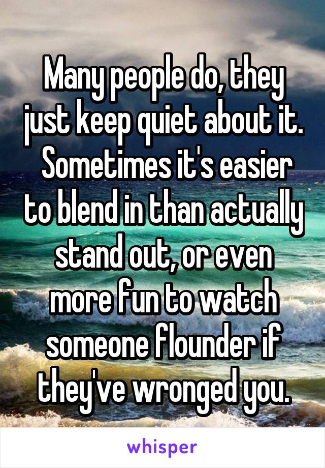 Many people do, they just keep quiet about it.  Sometimes it's easier to blend in than actually stand out, or even more fun to watch someone flounder if they've wronged you.