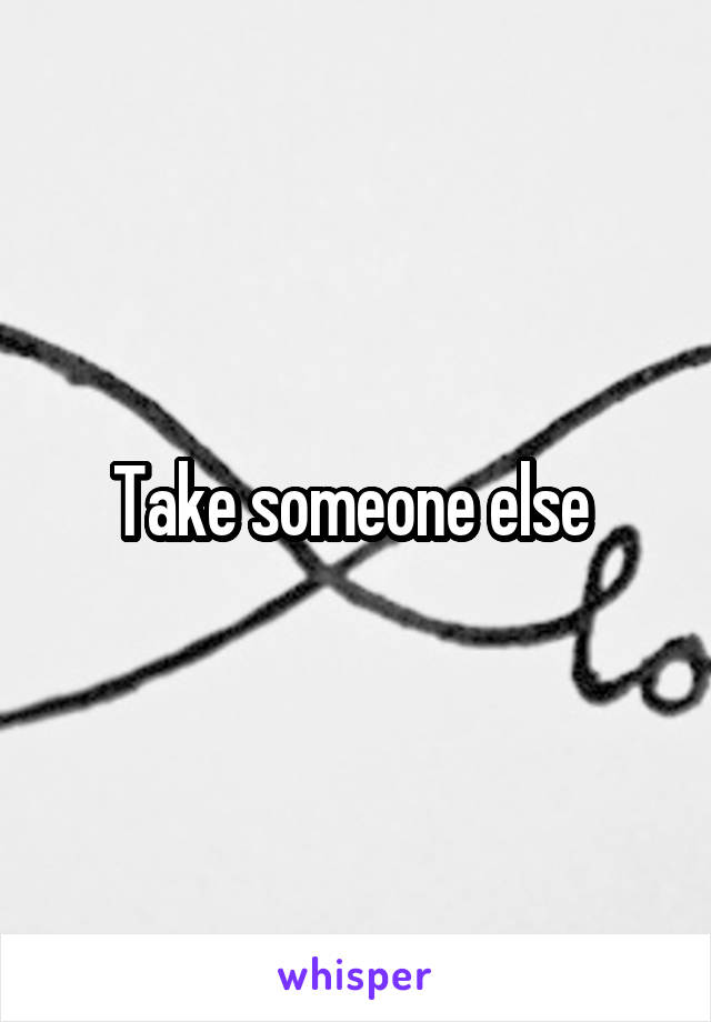 Take someone else 