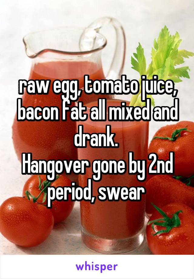 raw egg, tomato juice, bacon fat all mixed and drank. 
Hangover gone by 2nd period, swear 