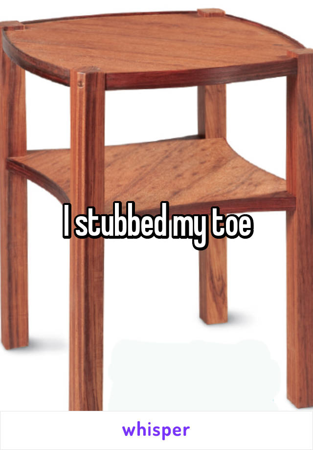 I stubbed my toe