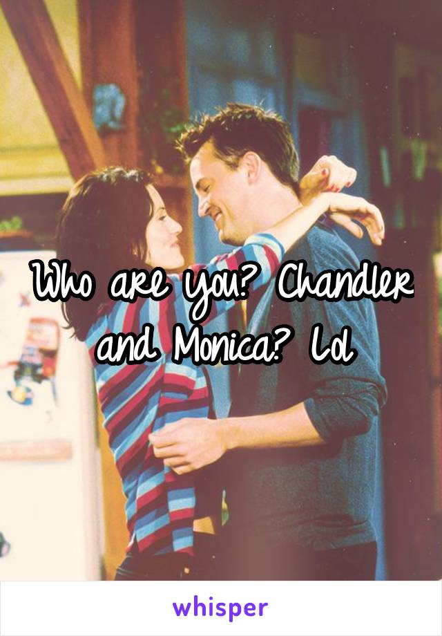 Who are you? Chandler and Monica? Lol