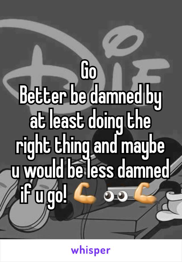 Go 
Better be damned by at least doing the right thing and maybe u would be less damned if u go! 💪👀💪