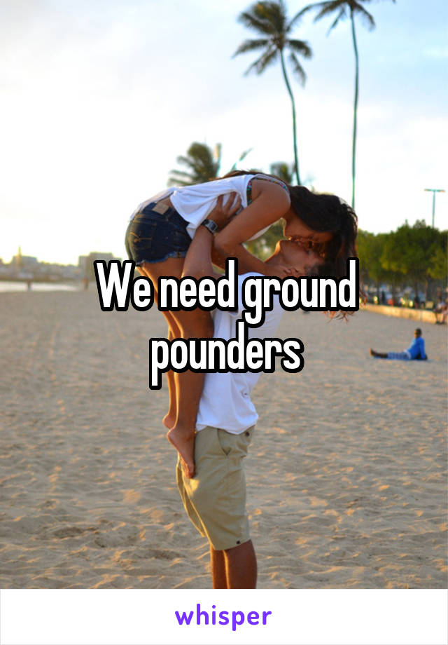 We need ground pounders