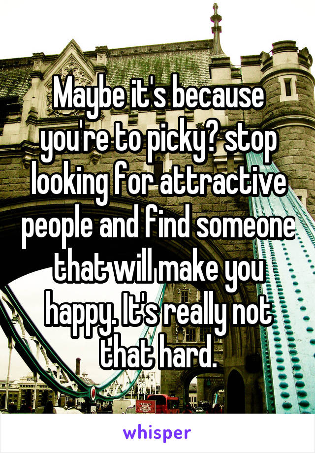 Maybe it's because you're to picky? stop looking for attractive people and find someone that will make you happy. It's really not that hard.