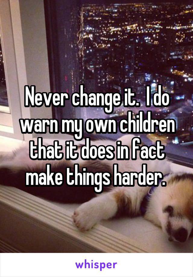 Never change it.  I do warn my own children that it does in fact make things harder. 