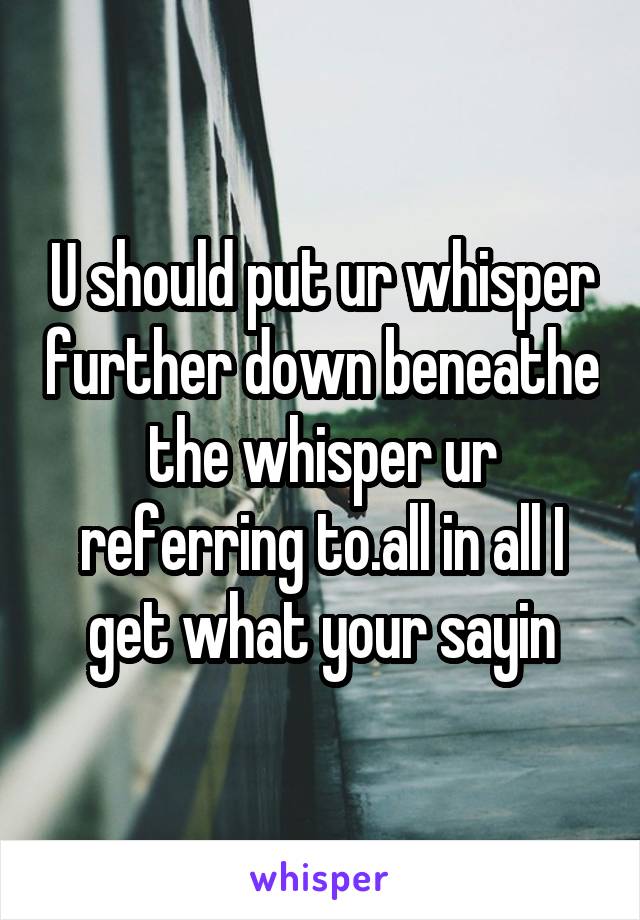 U should put ur whisper further down beneathe the whisper ur referring to.all in all I get what your sayin