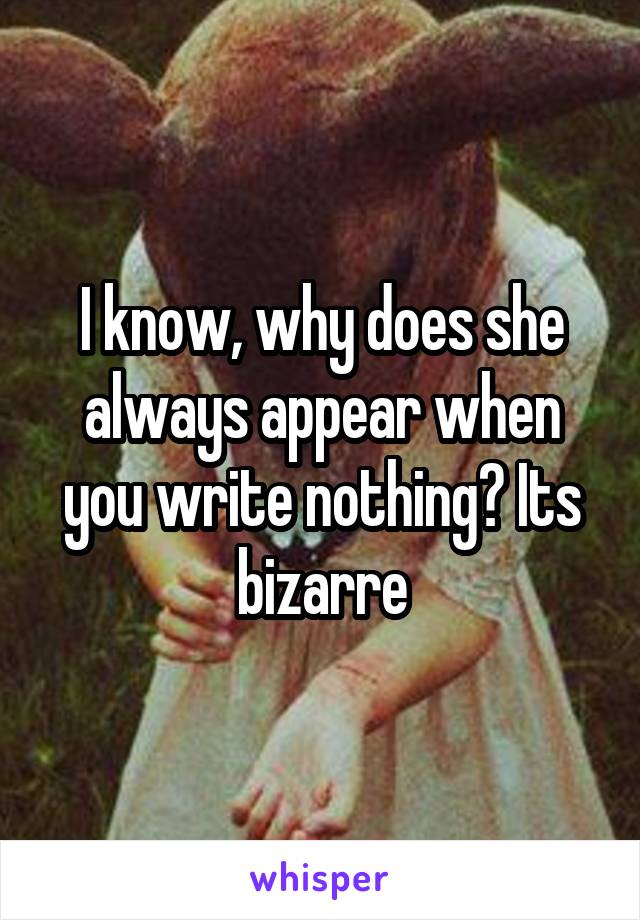 I know, why does she always appear when you write nothing? Its bizarre