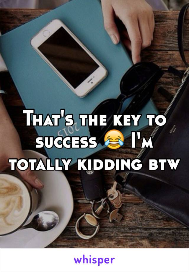 That's the key to success 😂 I'm totally kidding btw 