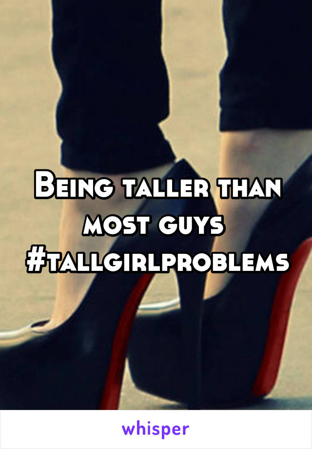 Being taller than most guys 
#tallgirlproblems