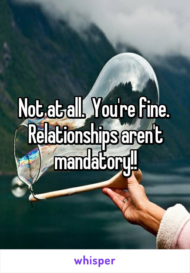 Not at all.  You're fine.  Relationships aren't mandatory!!