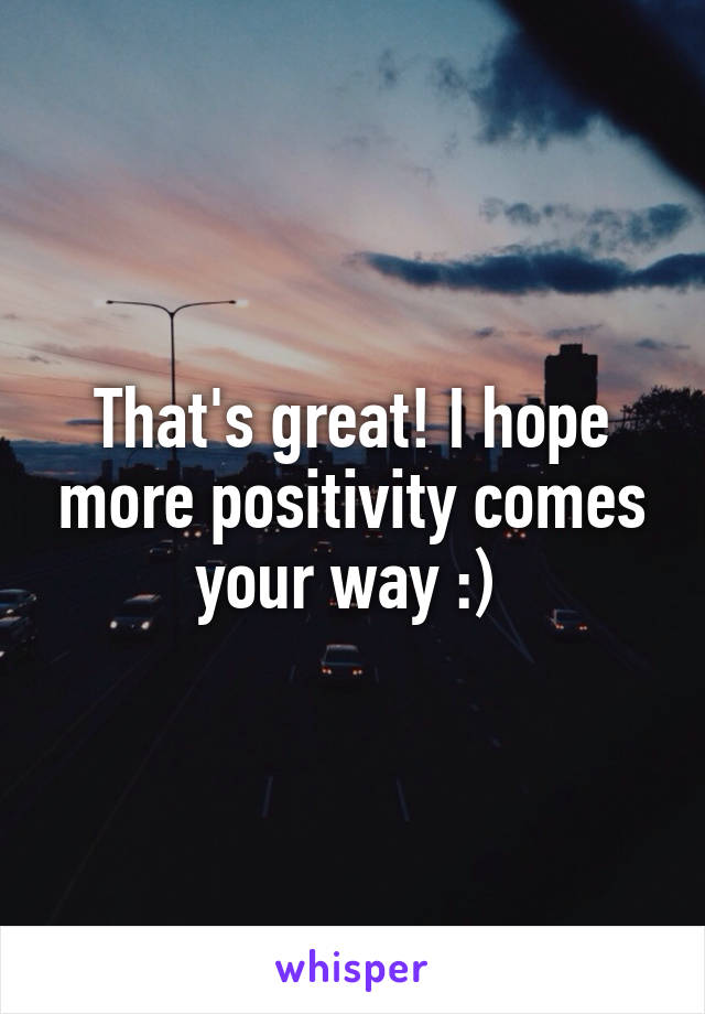 That's great! I hope more positivity comes your way :) 