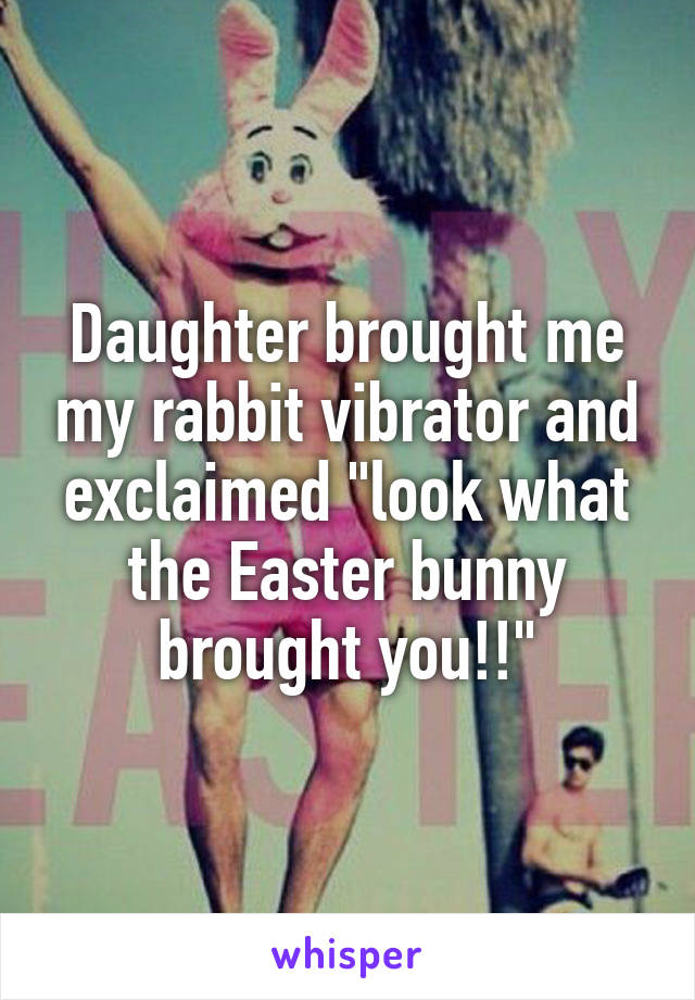 Daughter brought me my rabbit vibrator and exclaimed "look what the Easter bunny brought you!!"