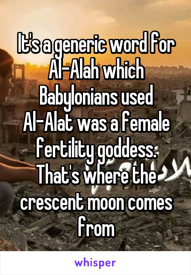 It's a generic word for Al-Alah which Babylonians used Al-Alat was a female fertility goddess. That's where the crescent moon comes from