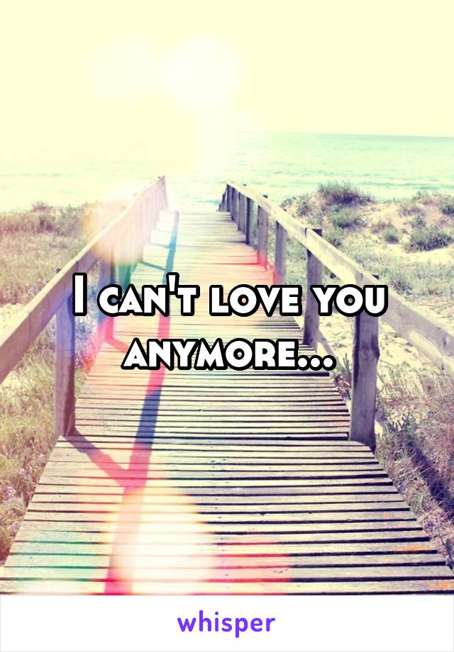 I can't love you anymore...