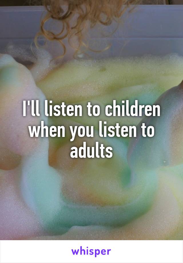 I'll listen to children when you listen to adults