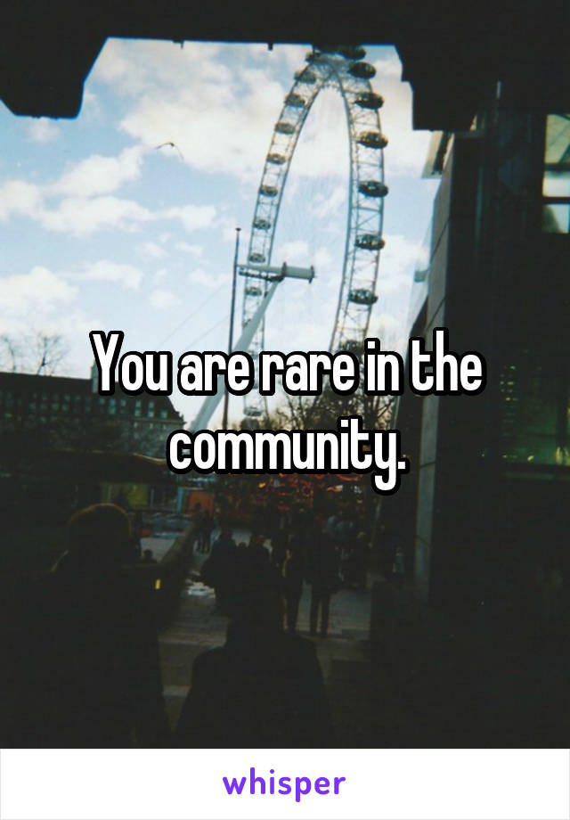 You are rare in the community.