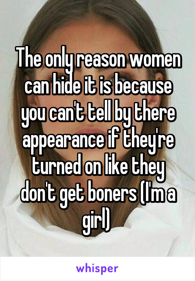 The only reason women can hide it is because you can't tell by there appearance if they're turned on like they don't get boners (I'm a girl) 