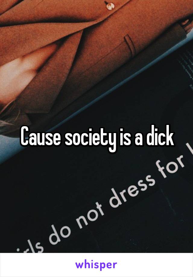 Cause society is a dick