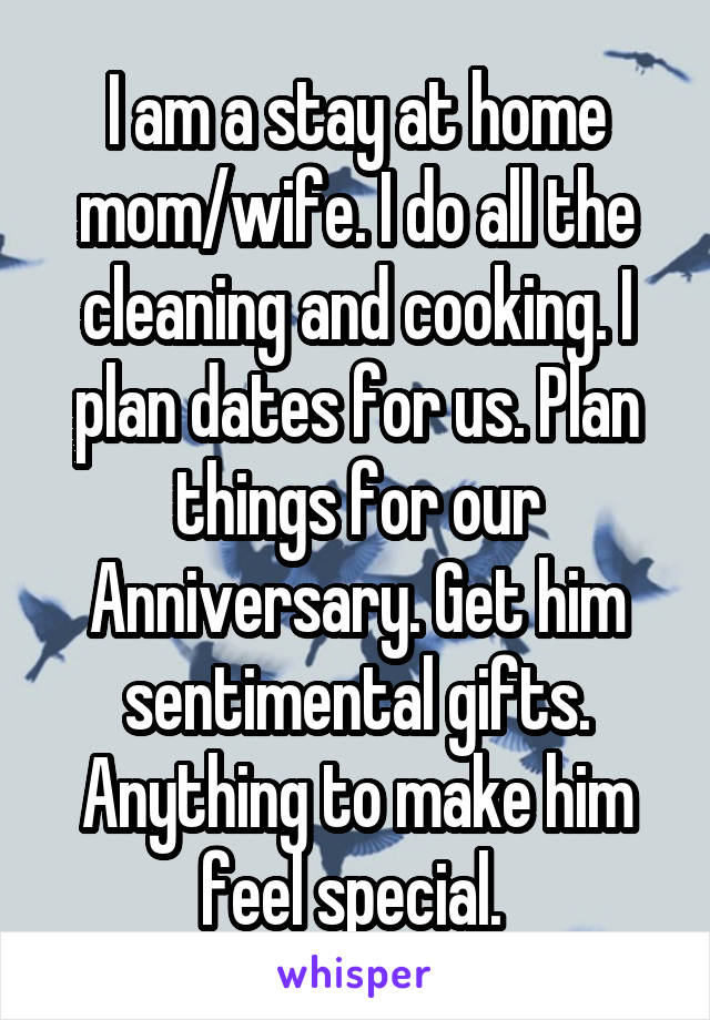 I am a stay at home mom/wife. I do all the cleaning and cooking. I plan dates for us. Plan things for our Anniversary. Get him sentimental gifts. Anything to make him feel special. 