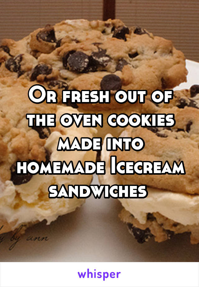 Or fresh out of the oven cookies made into homemade Icecream sandwiches 