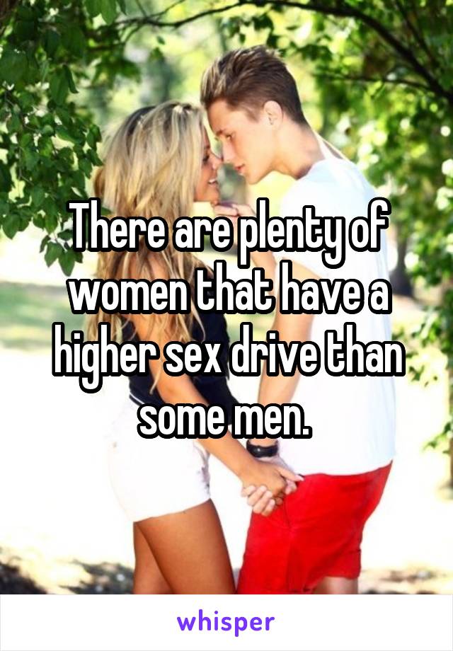 There are plenty of women that have a higher sex drive than some men. 