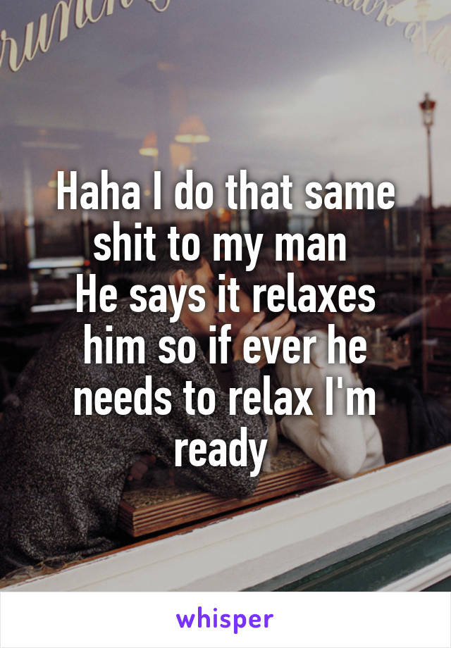 Haha I do that same shit to my man 
He says it relaxes him so if ever he needs to relax I'm ready 