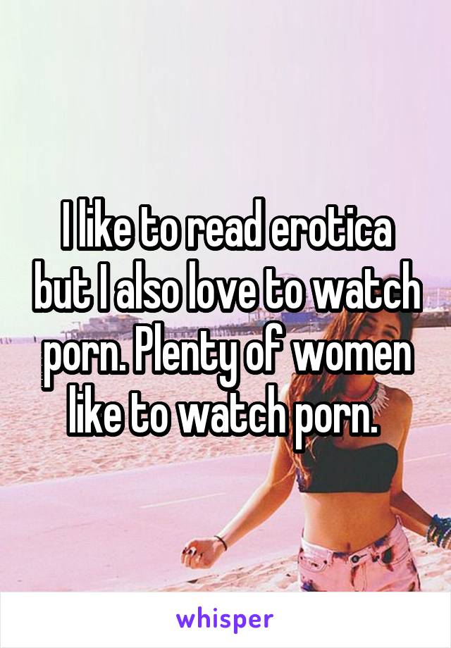 I like to read erotica but I also love to watch porn. Plenty of women like to watch porn. 