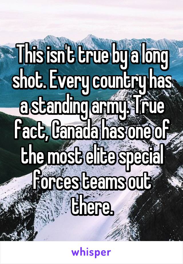 This isn't true by a long shot. Every country has a standing army. True fact, Canada has one of the most elite special forces teams out there.